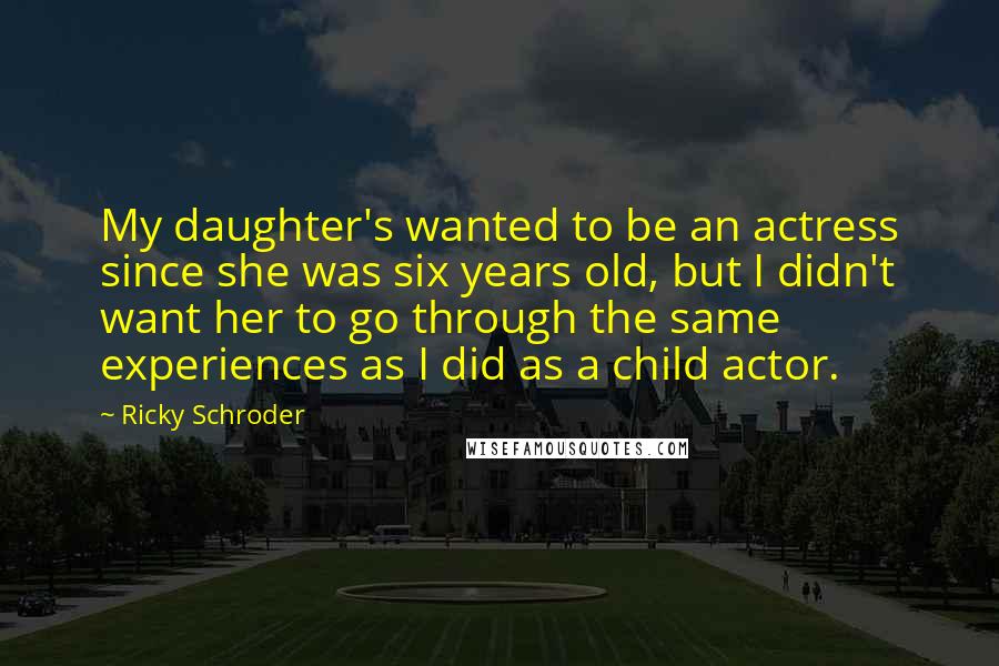 Ricky Schroder Quotes: My daughter's wanted to be an actress since she was six years old, but I didn't want her to go through the same experiences as I did as a child actor.