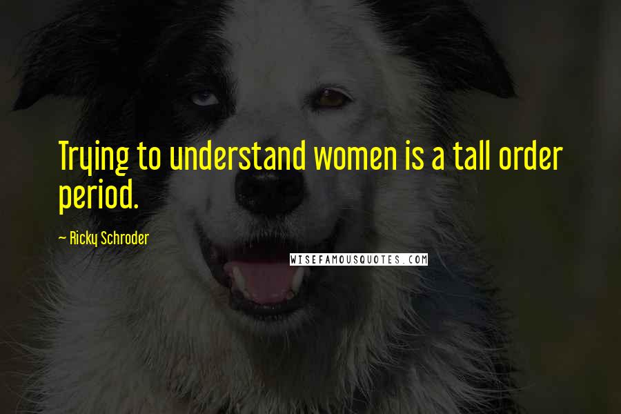 Ricky Schroder Quotes: Trying to understand women is a tall order period.