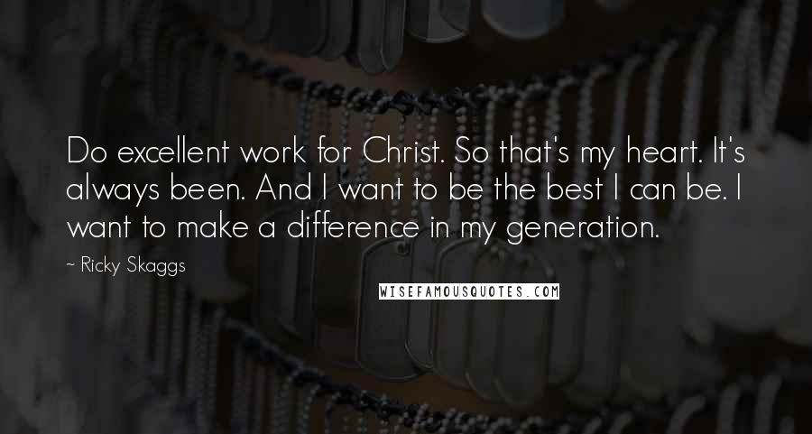 Ricky Skaggs Quotes: Do excellent work for Christ. So that's my heart. It's always been. And I want to be the best I can be. I want to make a difference in my generation.