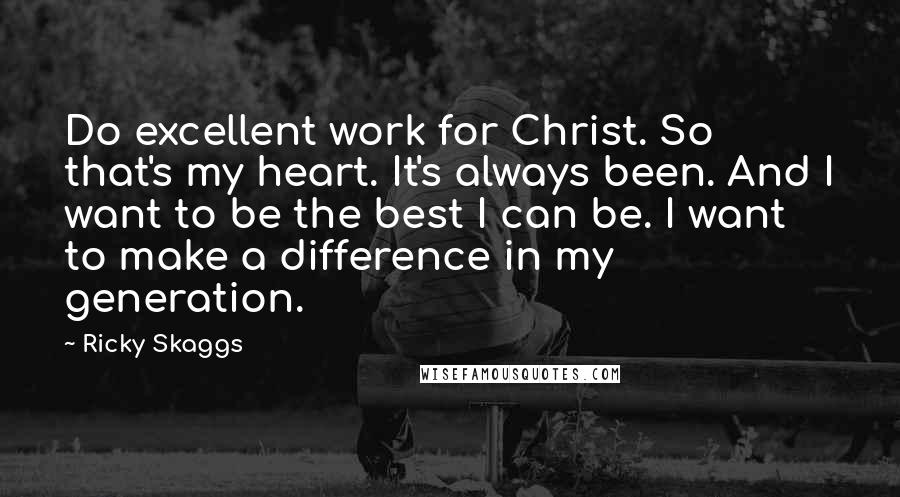 Ricky Skaggs Quotes: Do excellent work for Christ. So that's my heart. It's always been. And I want to be the best I can be. I want to make a difference in my generation.