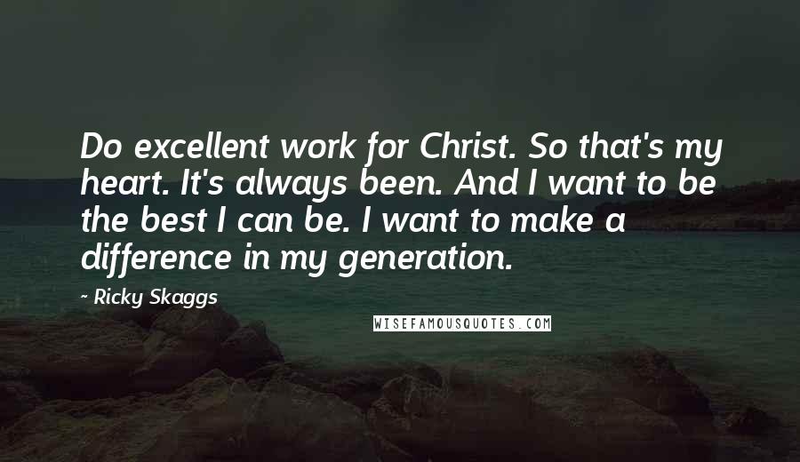 Ricky Skaggs Quotes: Do excellent work for Christ. So that's my heart. It's always been. And I want to be the best I can be. I want to make a difference in my generation.