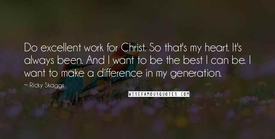 Ricky Skaggs Quotes: Do excellent work for Christ. So that's my heart. It's always been. And I want to be the best I can be. I want to make a difference in my generation.