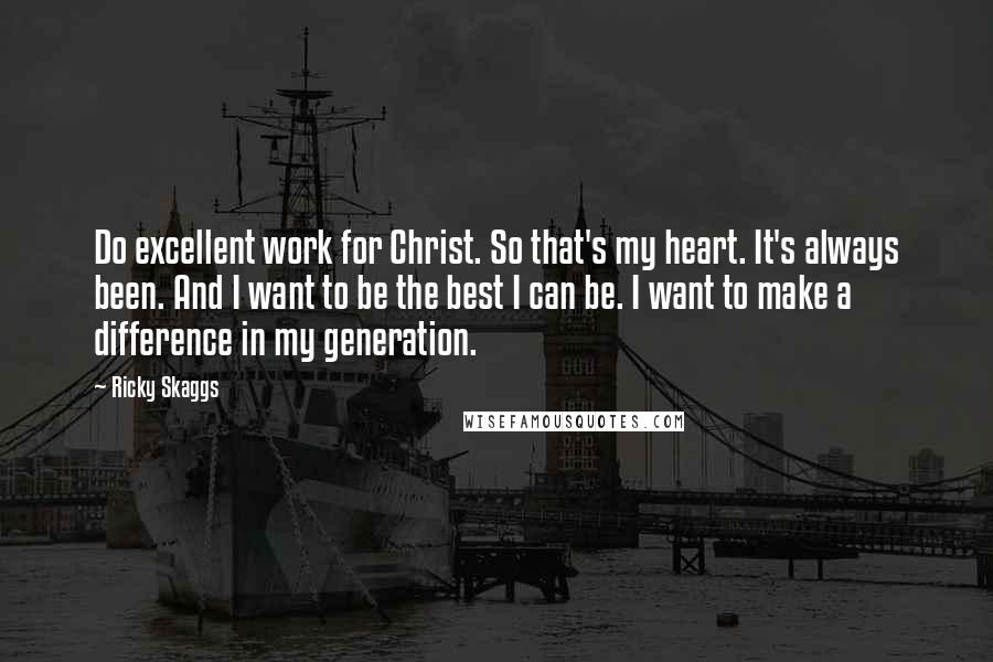 Ricky Skaggs Quotes: Do excellent work for Christ. So that's my heart. It's always been. And I want to be the best I can be. I want to make a difference in my generation.