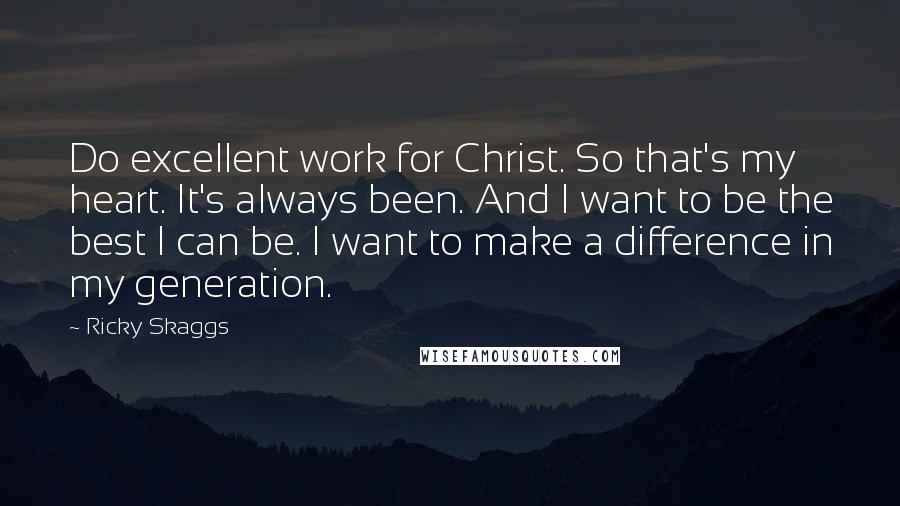 Ricky Skaggs Quotes: Do excellent work for Christ. So that's my heart. It's always been. And I want to be the best I can be. I want to make a difference in my generation.