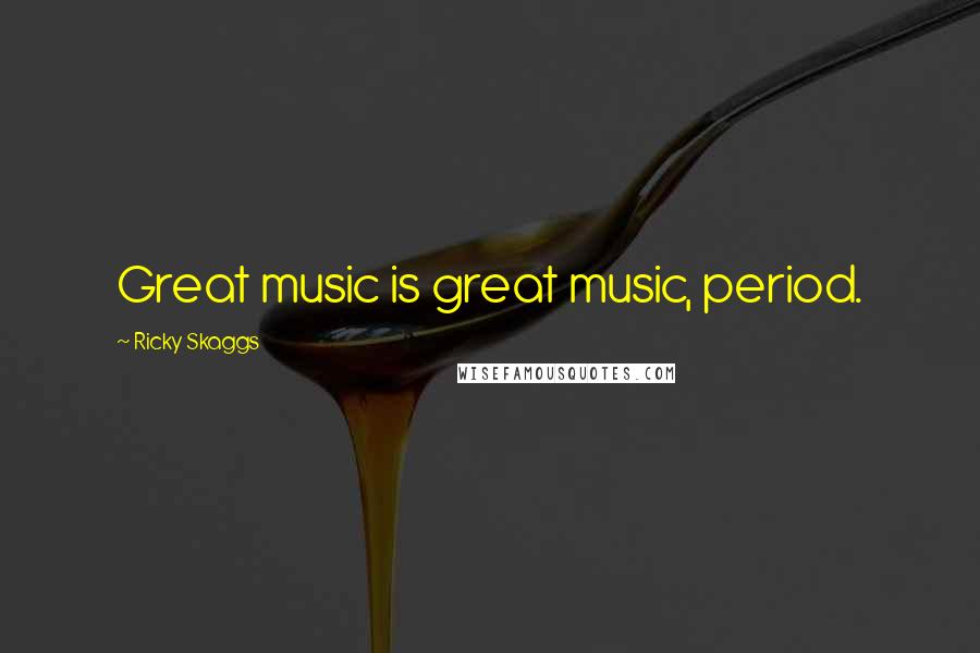 Ricky Skaggs Quotes: Great music is great music, period.