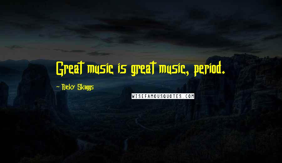 Ricky Skaggs Quotes: Great music is great music, period.
