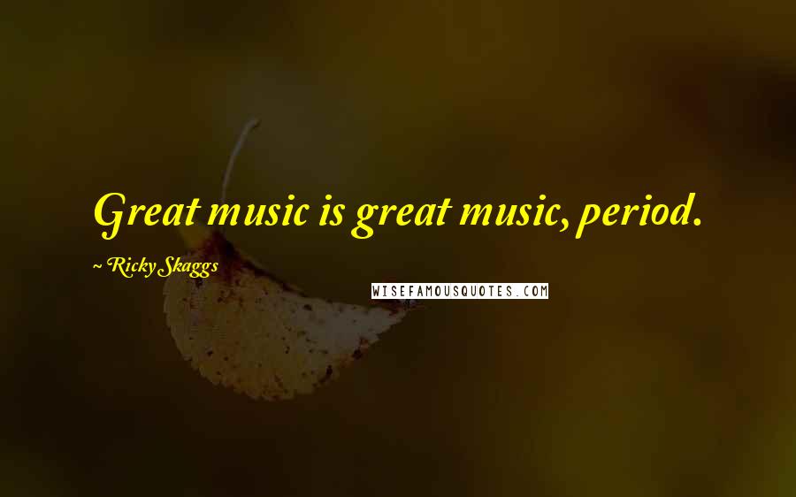 Ricky Skaggs Quotes: Great music is great music, period.
