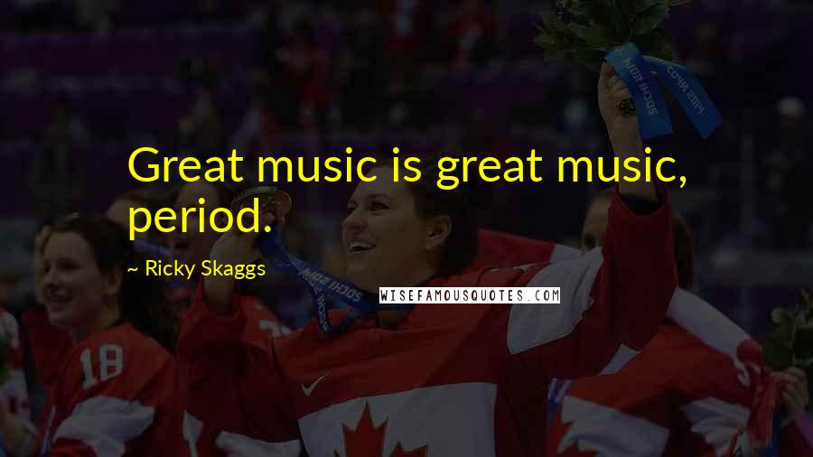 Ricky Skaggs Quotes: Great music is great music, period.