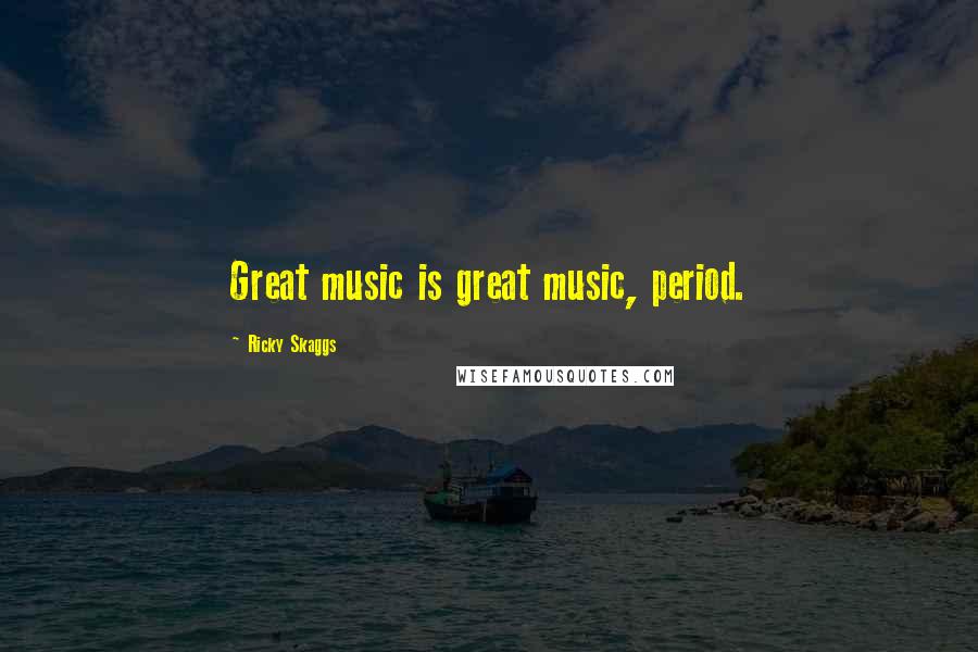Ricky Skaggs Quotes: Great music is great music, period.