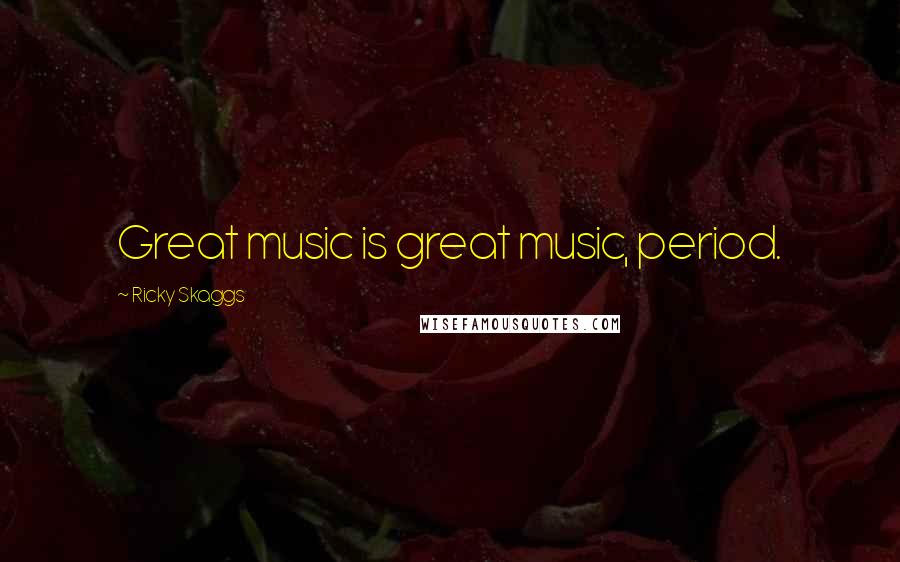 Ricky Skaggs Quotes: Great music is great music, period.
