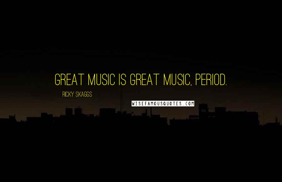 Ricky Skaggs Quotes: Great music is great music, period.