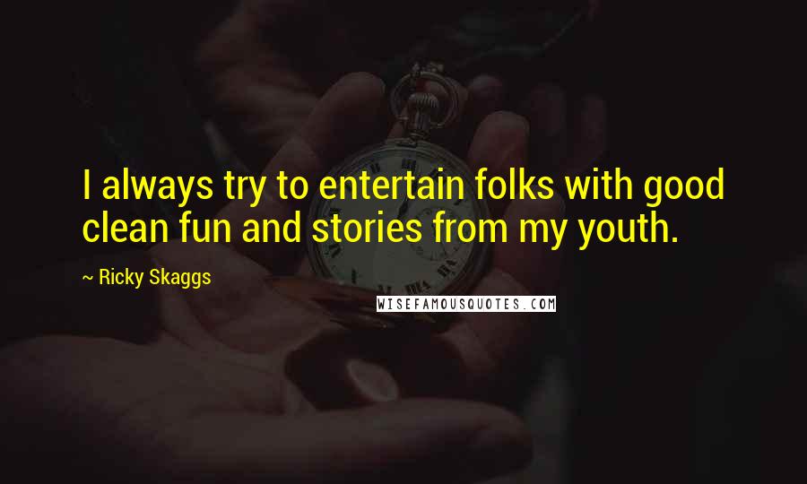 Ricky Skaggs Quotes: I always try to entertain folks with good clean fun and stories from my youth.
