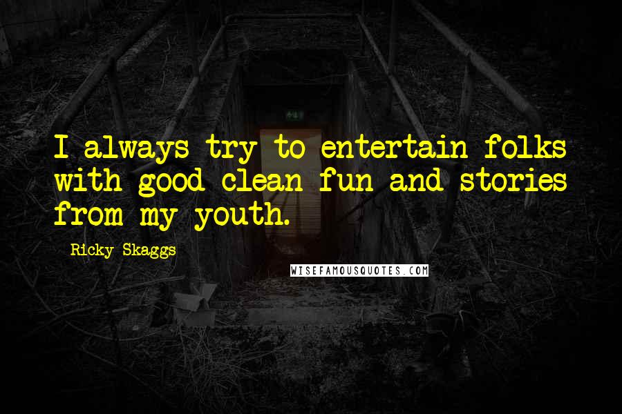 Ricky Skaggs Quotes: I always try to entertain folks with good clean fun and stories from my youth.