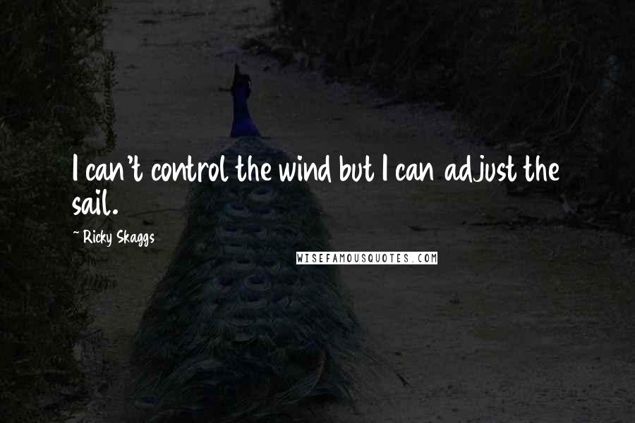 Ricky Skaggs Quotes: I can't control the wind but I can adjust the sail.