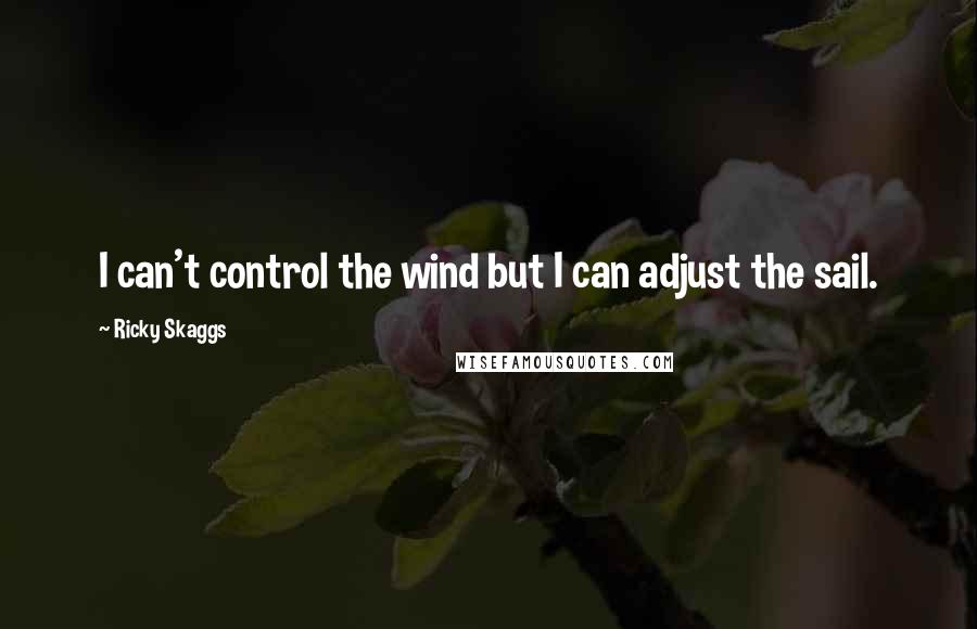 Ricky Skaggs Quotes: I can't control the wind but I can adjust the sail.