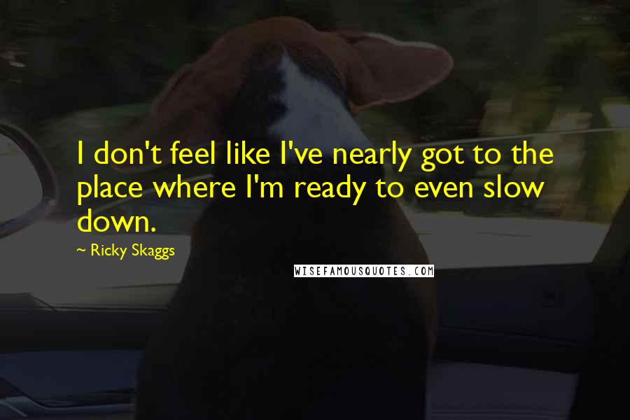 Ricky Skaggs Quotes: I don't feel like I've nearly got to the place where I'm ready to even slow down.