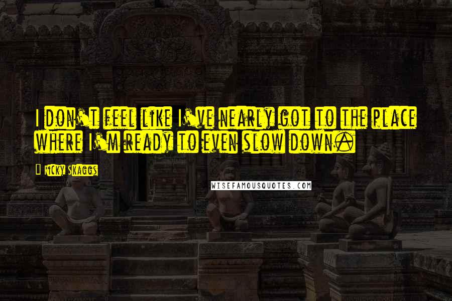 Ricky Skaggs Quotes: I don't feel like I've nearly got to the place where I'm ready to even slow down.