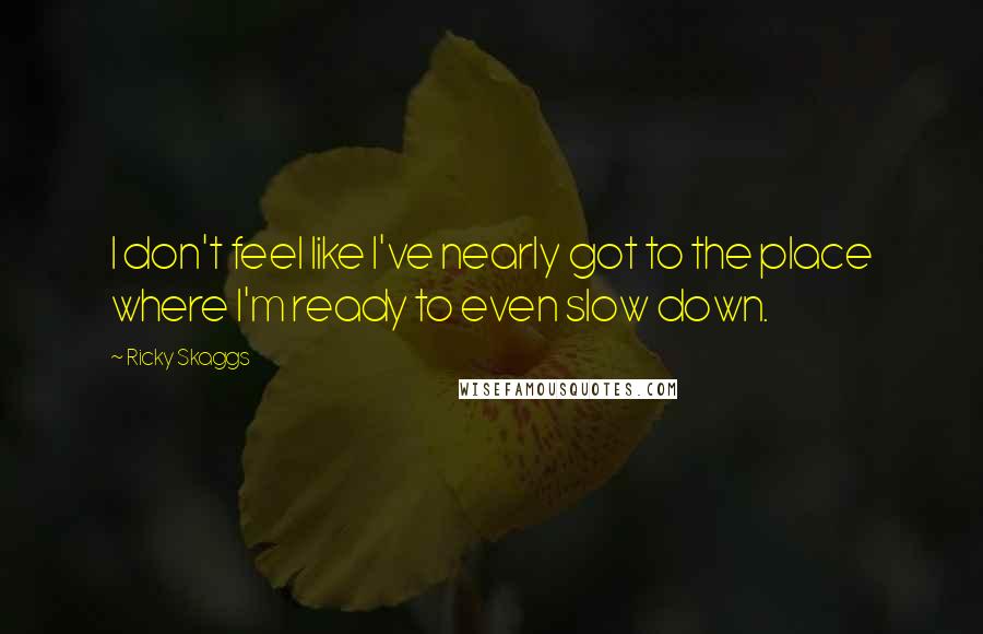 Ricky Skaggs Quotes: I don't feel like I've nearly got to the place where I'm ready to even slow down.