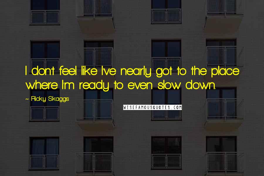 Ricky Skaggs Quotes: I don't feel like I've nearly got to the place where I'm ready to even slow down.