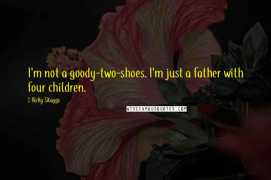 Ricky Skaggs Quotes: I'm not a goody-two-shoes. I'm just a father with four children.