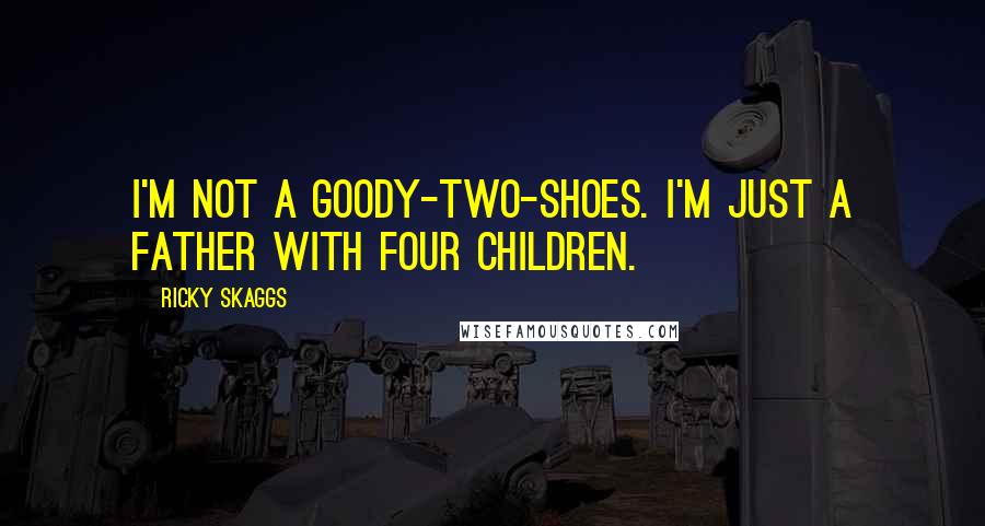 Ricky Skaggs Quotes: I'm not a goody-two-shoes. I'm just a father with four children.
