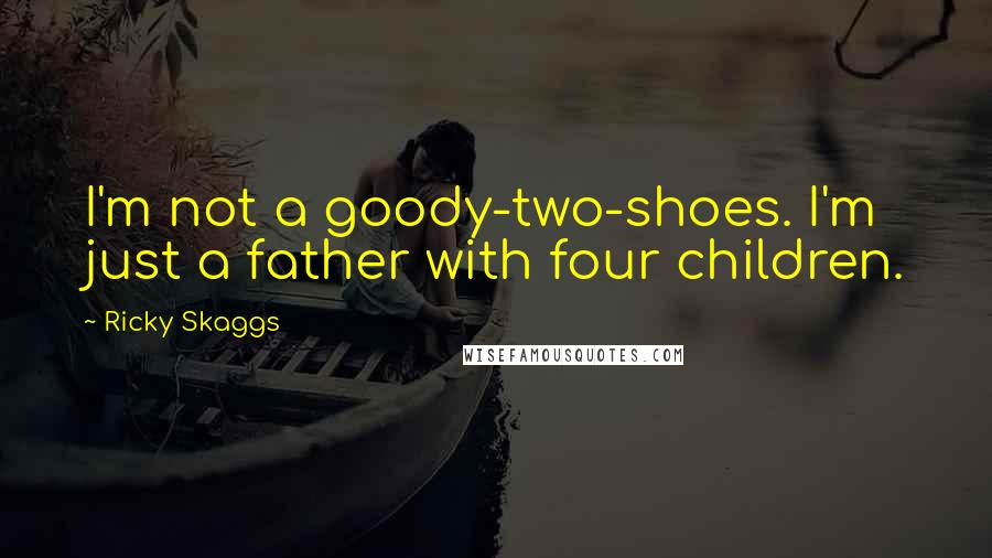 Ricky Skaggs Quotes: I'm not a goody-two-shoes. I'm just a father with four children.