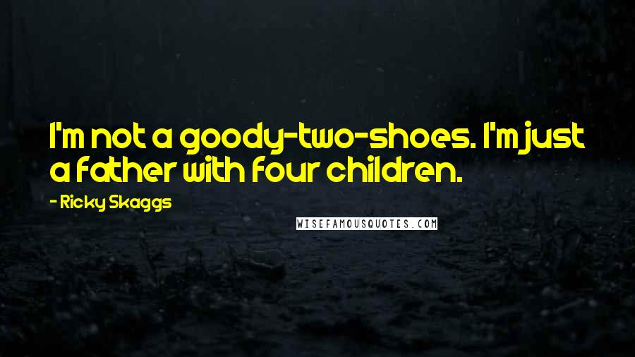 Ricky Skaggs Quotes: I'm not a goody-two-shoes. I'm just a father with four children.