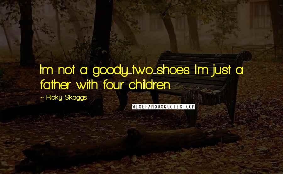 Ricky Skaggs Quotes: I'm not a goody-two-shoes. I'm just a father with four children.