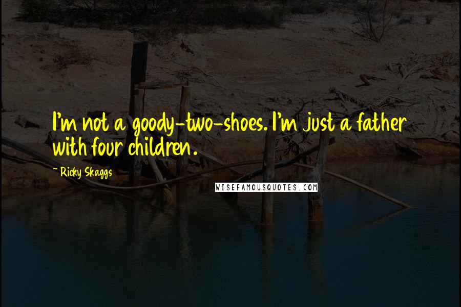 Ricky Skaggs Quotes: I'm not a goody-two-shoes. I'm just a father with four children.