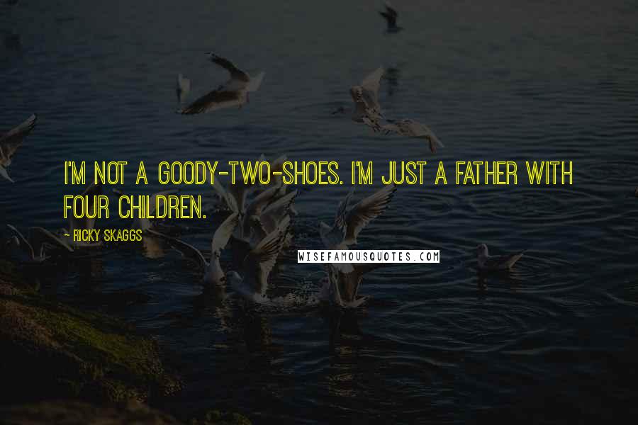 Ricky Skaggs Quotes: I'm not a goody-two-shoes. I'm just a father with four children.