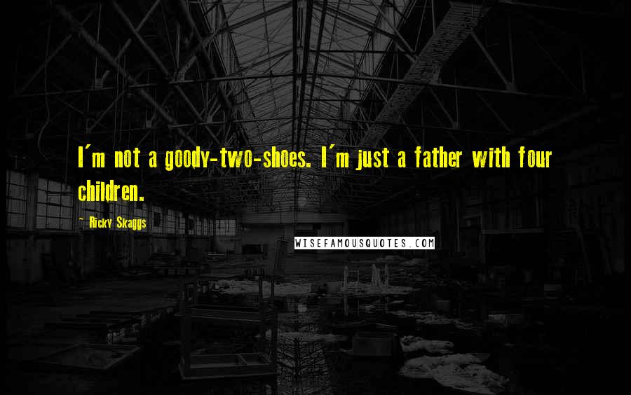 Ricky Skaggs Quotes: I'm not a goody-two-shoes. I'm just a father with four children.