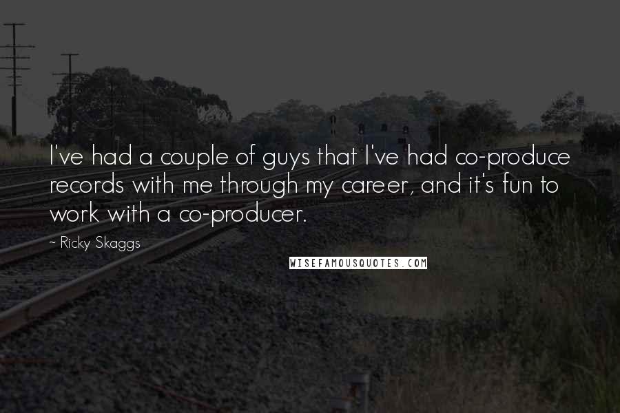 Ricky Skaggs Quotes: I've had a couple of guys that I've had co-produce records with me through my career, and it's fun to work with a co-producer.