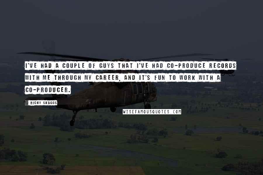 Ricky Skaggs Quotes: I've had a couple of guys that I've had co-produce records with me through my career, and it's fun to work with a co-producer.