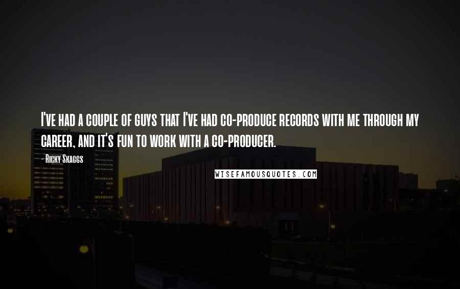 Ricky Skaggs Quotes: I've had a couple of guys that I've had co-produce records with me through my career, and it's fun to work with a co-producer.