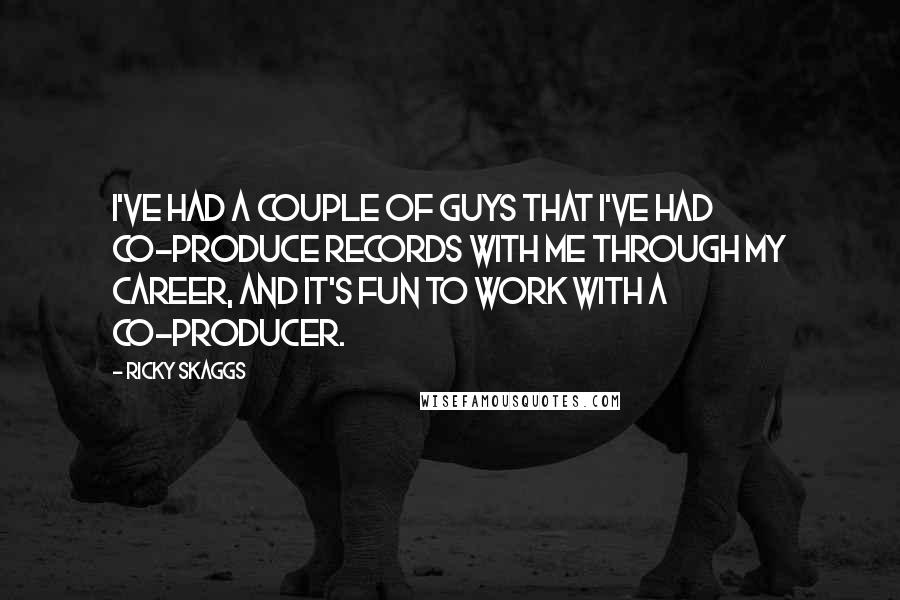 Ricky Skaggs Quotes: I've had a couple of guys that I've had co-produce records with me through my career, and it's fun to work with a co-producer.