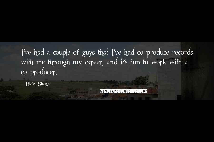 Ricky Skaggs Quotes: I've had a couple of guys that I've had co-produce records with me through my career, and it's fun to work with a co-producer.