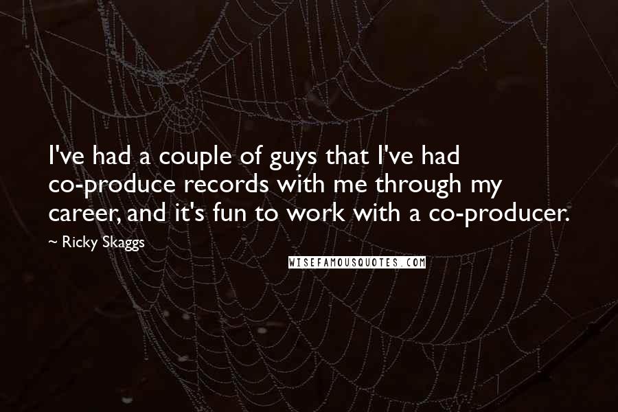 Ricky Skaggs Quotes: I've had a couple of guys that I've had co-produce records with me through my career, and it's fun to work with a co-producer.