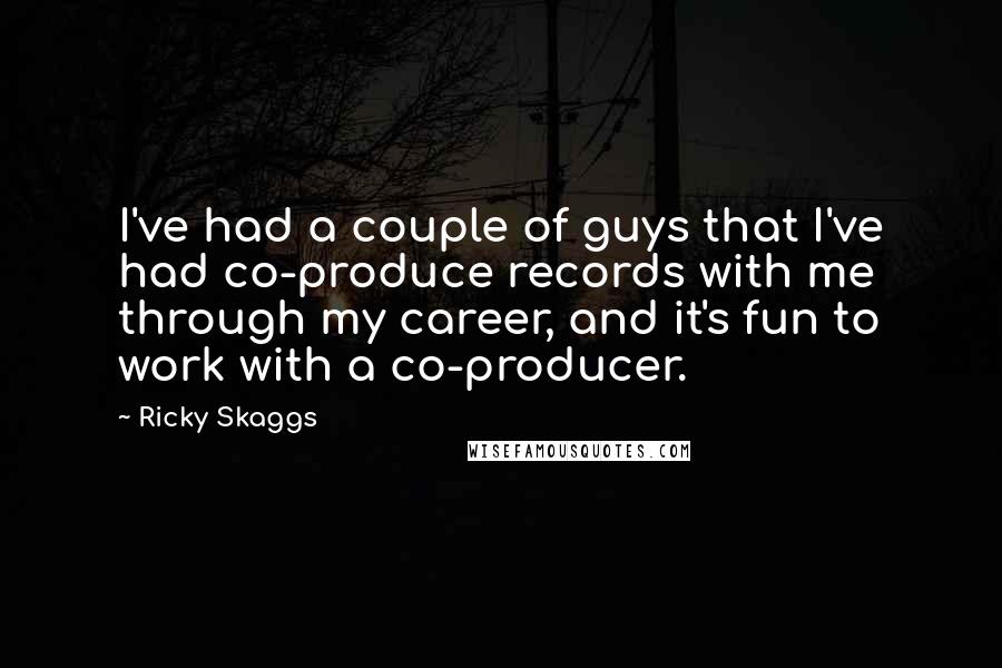 Ricky Skaggs Quotes: I've had a couple of guys that I've had co-produce records with me through my career, and it's fun to work with a co-producer.