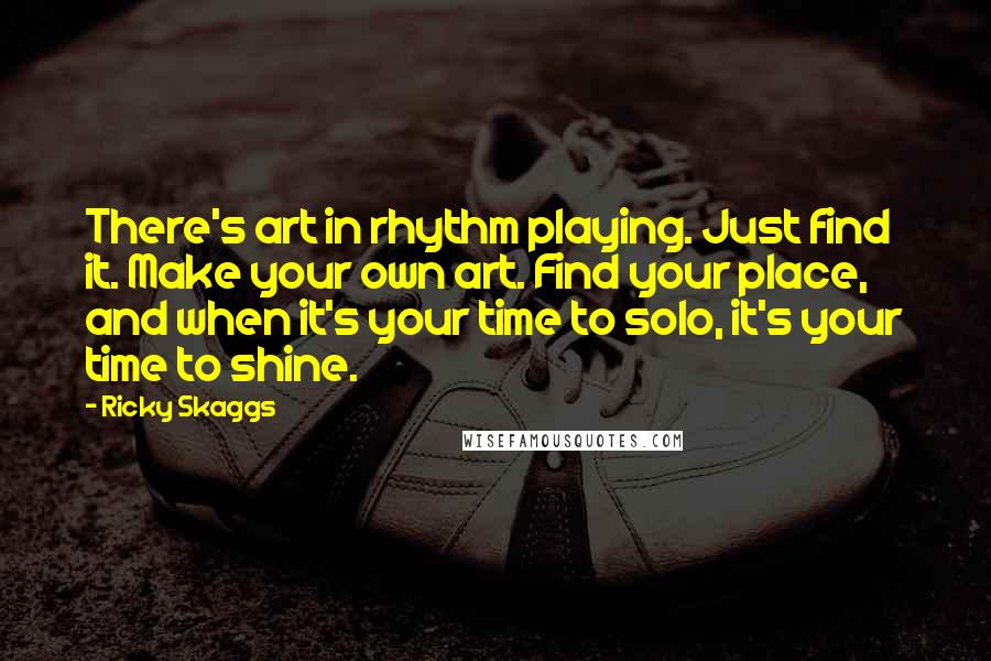 Ricky Skaggs Quotes: There's art in rhythm playing. Just find it. Make your own art. Find your place, and when it's your time to solo, it's your time to shine.