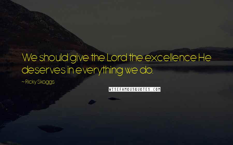 Ricky Skaggs Quotes: We should give the Lord the excellence He deserves in everything we do.