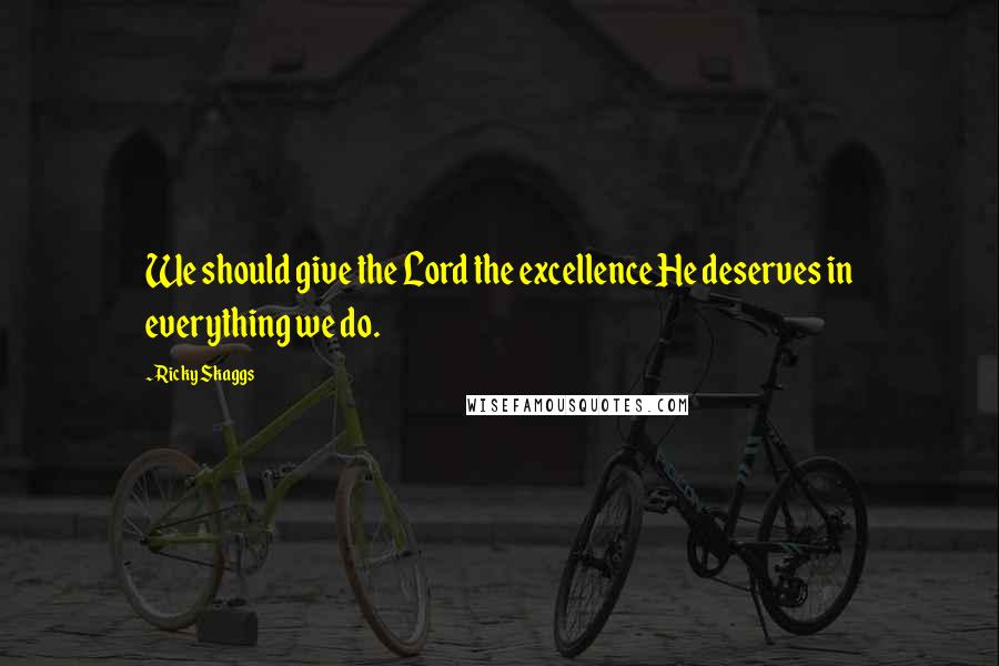 Ricky Skaggs Quotes: We should give the Lord the excellence He deserves in everything we do.