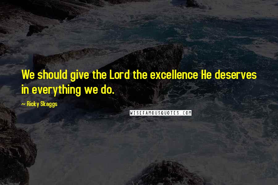 Ricky Skaggs Quotes: We should give the Lord the excellence He deserves in everything we do.