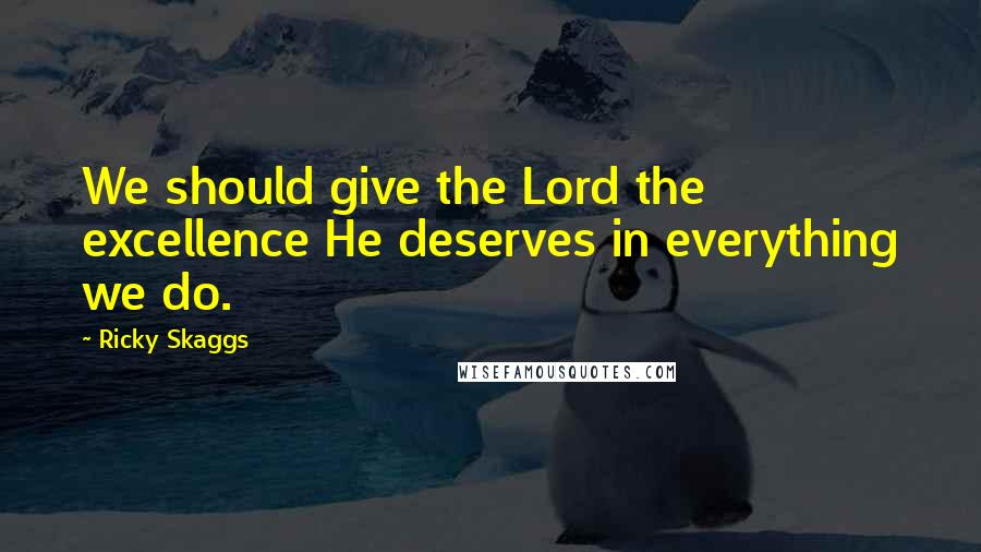 Ricky Skaggs Quotes: We should give the Lord the excellence He deserves in everything we do.
