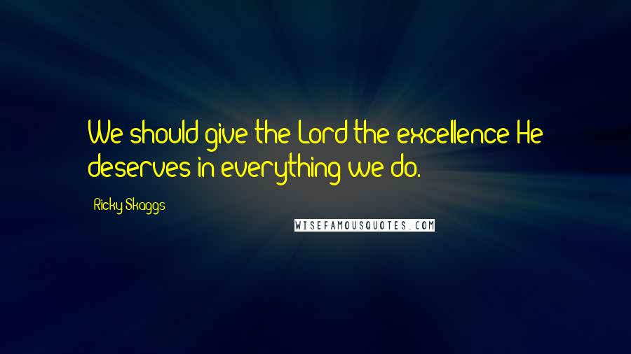 Ricky Skaggs Quotes: We should give the Lord the excellence He deserves in everything we do.