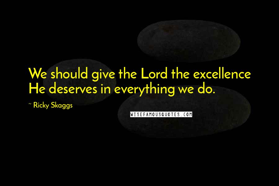Ricky Skaggs Quotes: We should give the Lord the excellence He deserves in everything we do.