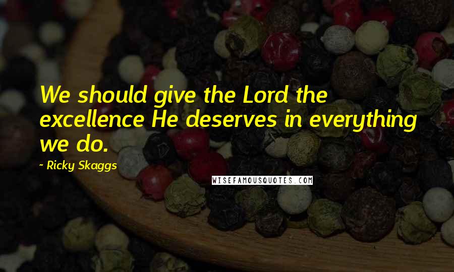 Ricky Skaggs Quotes: We should give the Lord the excellence He deserves in everything we do.