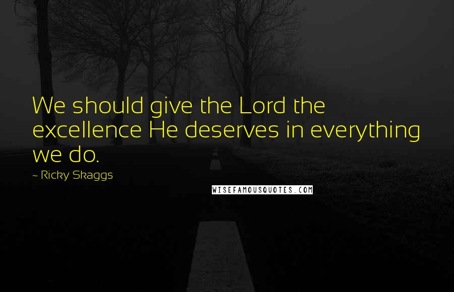 Ricky Skaggs Quotes: We should give the Lord the excellence He deserves in everything we do.