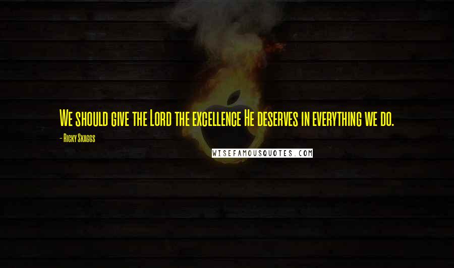 Ricky Skaggs Quotes: We should give the Lord the excellence He deserves in everything we do.