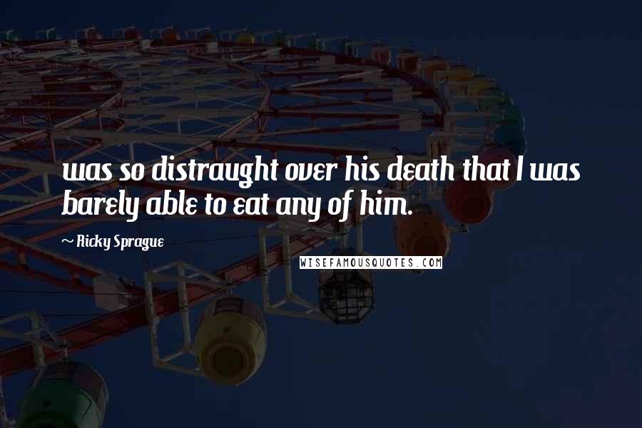 Ricky Sprague Quotes: was so distraught over his death that I was barely able to eat any of him.