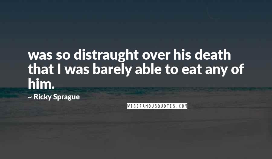 Ricky Sprague Quotes: was so distraught over his death that I was barely able to eat any of him.